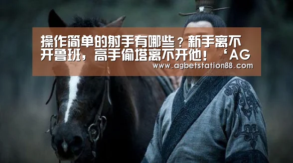 操作简单的射手有哪些?新手离不开鲁班,高手偷塔离不开他!‘AG棋牌’(图2) AG棋牌