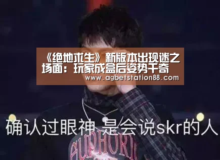 《绝地求生》新版本出现迷之场面:玩家成盒后姿势千奇百怪‘AG棋牌’(图2) AG百家乐